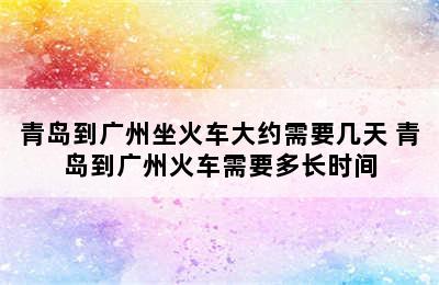 青岛到广州坐火车大约需要几天 青岛到广州火车需要多长时间